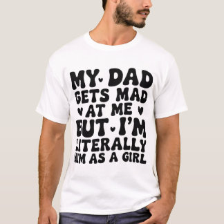 My Dad Gets Mad At Me But I'M Literally Him T-Shirt