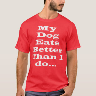 My Dog Eats Better Than I Do T-Shirt