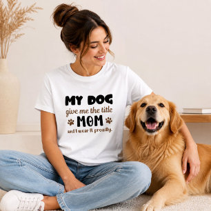 My Dog Give Me The Title Mom I Wear It Proudly T-Shirt