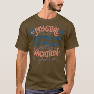 My Goal Is To Build A Life I Dont Need A Vacation T-Shirt