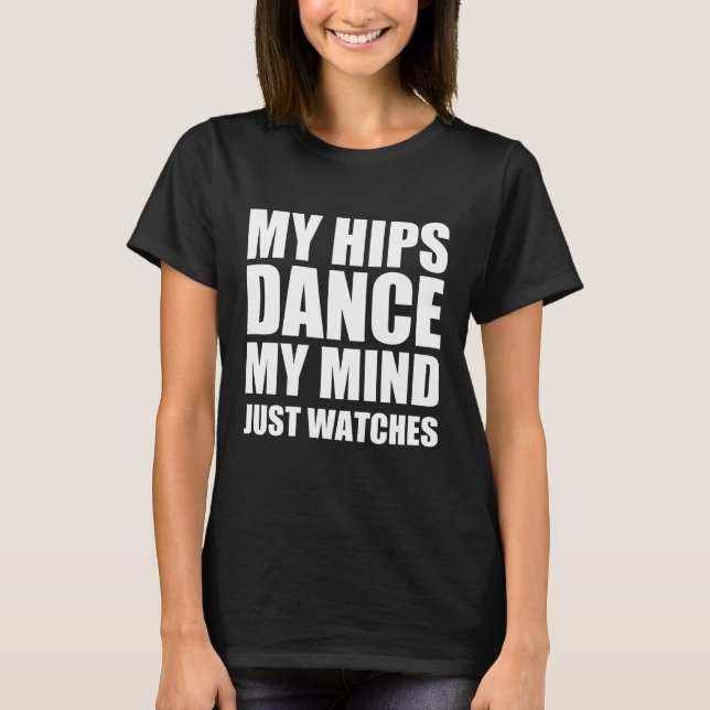 My hips dance my mind just watches T-Shirt (Front)
