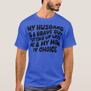 my hus is a brave guy putting up with me my mom by T-Shirt