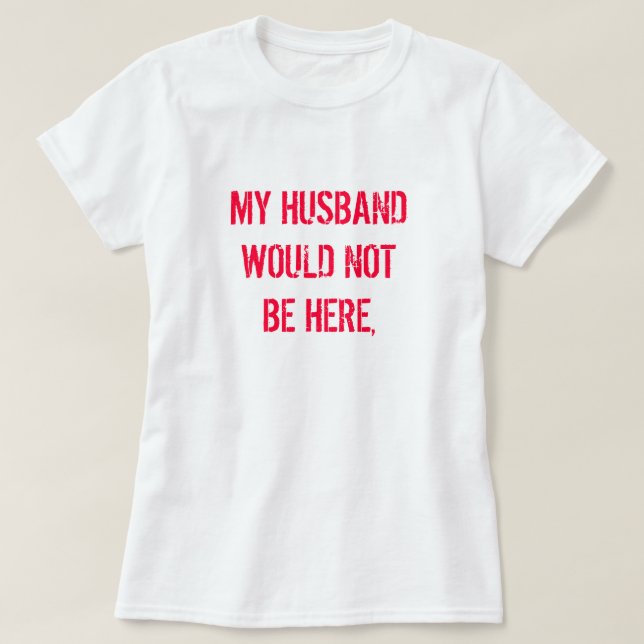 MY HUSBAND WOULD NOT BE HERE, T-Shirt (Design Front)