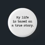 My Life Is Based on a True Story 1 Inch Round Button<br><div class="desc">So is everyone else's life,  for that matter,  but that doesn't make it less impressive.  Great gift or tshirt for deep thinkers,  would-be philosophers,  or those who think their life is truly storybook quality.</div>