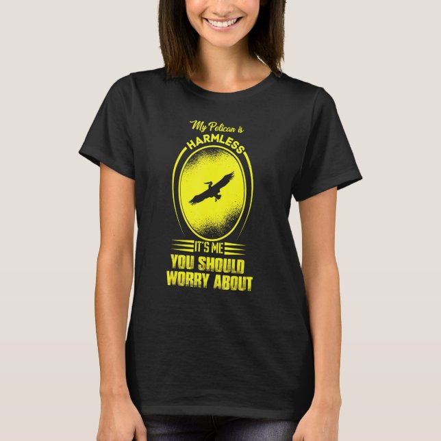 My Pelican Is Harmless It's Me You Should Worry Ab T-Shirt (Front)
