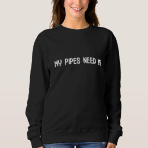 My Pipes Need Me Funny Plumber Plumbing Pipefitter Sweatshirt