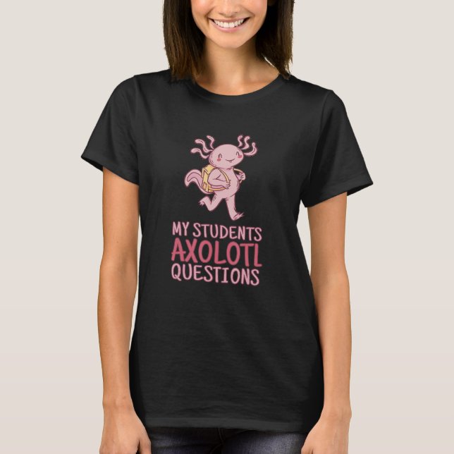 My Students Axolotl Questions Axolotl  Teacher T-Shirt (Front)