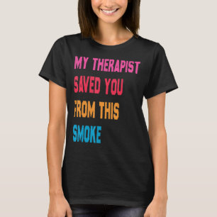 My Therapist Saved You From This Smoke Funny T-Shirt