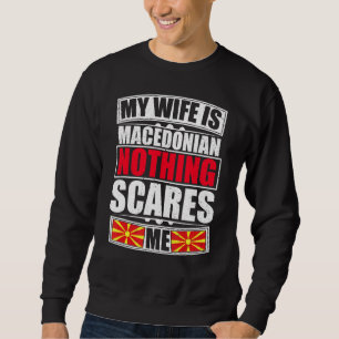 My Wife Is Macedonian Nothing Scares Me Macedonia  Sweatshirt