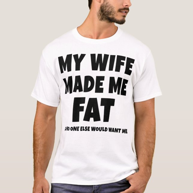 My Wife Made Me Fat So No One Else Would Want Me T-Shirt (Front)