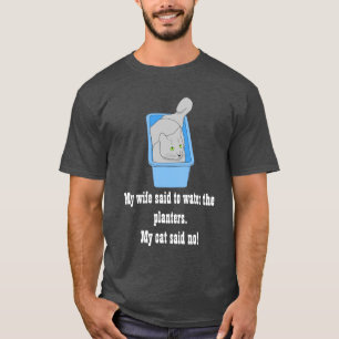 My wife said to water the planters. My cat said no T-Shirt