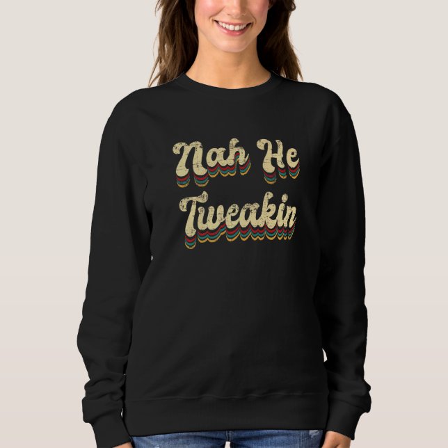 Nah He Tweakin Saying Meme Sweatshirt (Front)