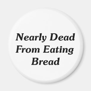 Nearly Dead From Eating Bread Magnet