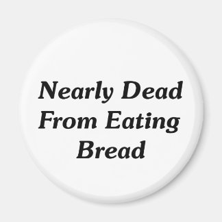 Nearly Dead From Eating Bread Magnet