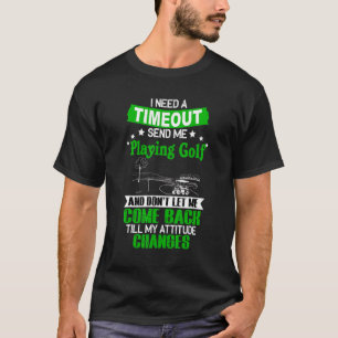Need A Timeout Send Me Playing Golf And Don't Let T-Shirt