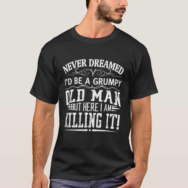 Never Dreamed I'd Be A Grumpy Old Man Killin It T T-Shirt (Front)