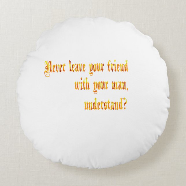 Never Leave Your Friend With Your Man Round Pillow (Front)