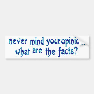 Never mind your opinion, what are the facts? bumper sticker