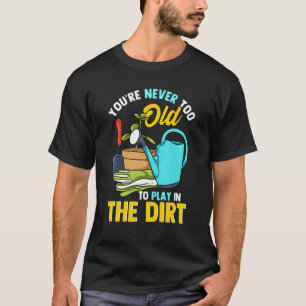 Never Too Old To Play In The Dirt Gardening Plant T-Shirt