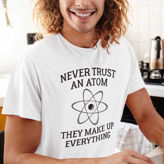 Never Trust An Atom T-Shirt (Never Trust An Atom They Make Up Everything Shirt)