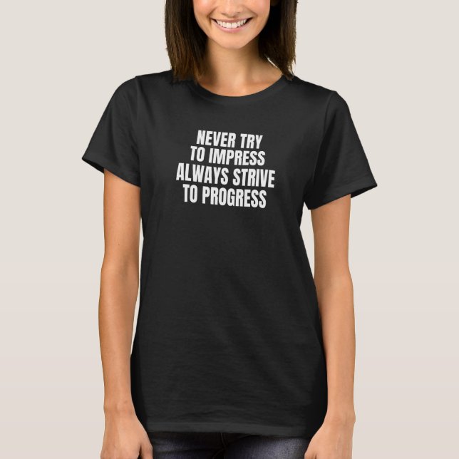 Never Try To Impress Strive to Progress Fun Inspir T-Shirt (Front)