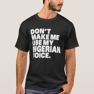 Nigeria Don't Make Me Use My Nigerian Voice T-Shirt