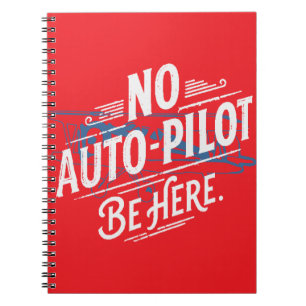 No Auto-Pilot. Be Here. Notebook