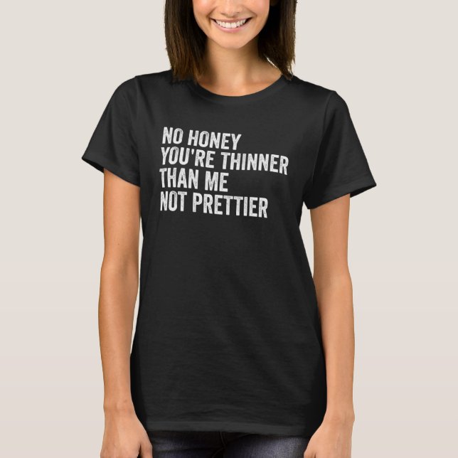 No Honey You Re Thinner Than Me Not Prettier  2 T-Shirt (Front)