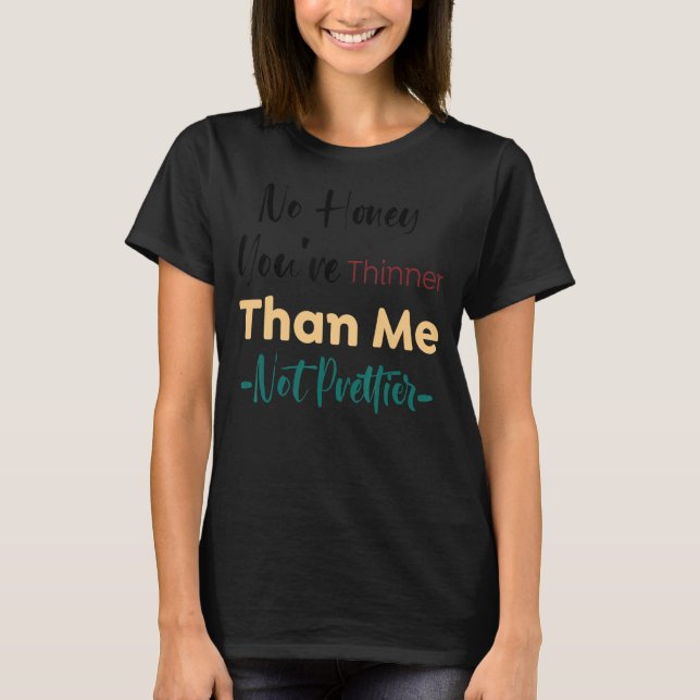 No Honey You're Thinner Than Me Not Prettier 19 T-Shirt (Front)