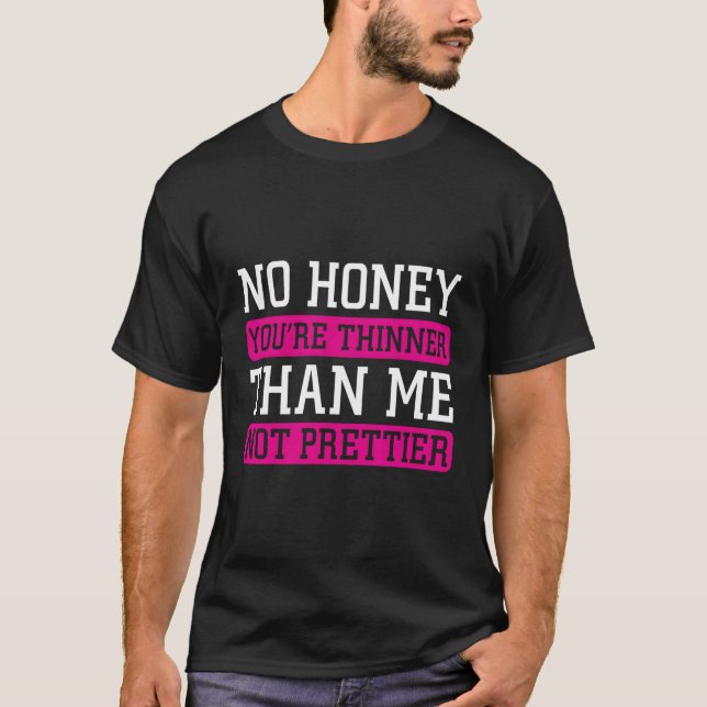 No Honey You'Re Thinner Than Me Not Prettier T-Shirt (Front)