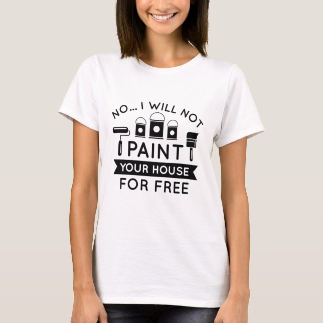 No I Will Not Paint Your House For Free T-Shirt (Front)