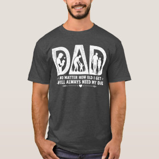 No Matter How Old I Get I Will Always Need My Dad T-Shirt