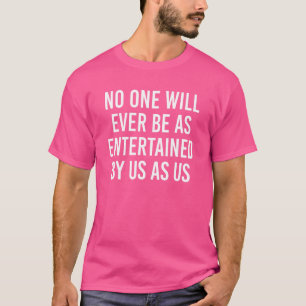 No One Will Ever Be As Entertained By Us As Us T-Shirt