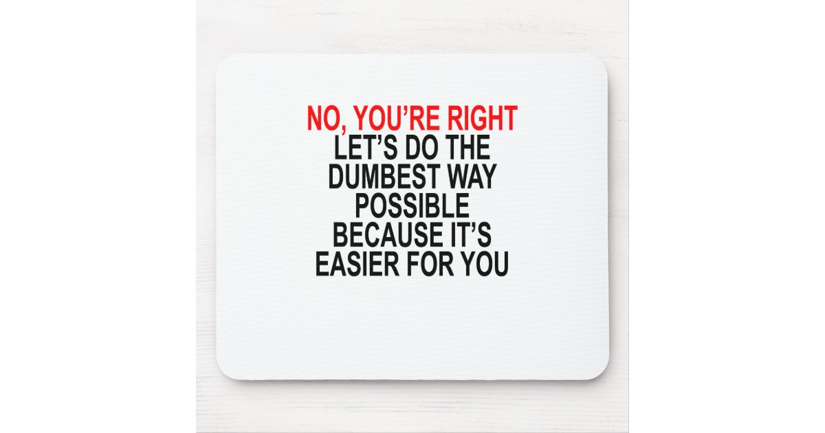 NO YOU'RE RIGHT LET’S DO THE DUMBEST WAY POSSIBLE MOUSE PAD Zazzle