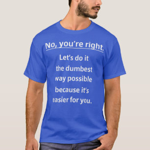 No Youre Right Lets Do It Dumbest Way Easier For Y T-Shirt