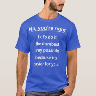 No Youre Right Lets Do It Dumbest Way Easier For Y T-Shirt
