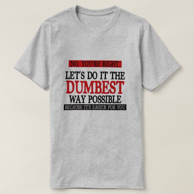 NO, YOU'RE RIGHT LET'S DO IT THE DUMBEST WAY POS.. T-Shirt (Design Front)