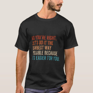 No You'Re Right Let'S Do It The Dumbest Way Possib T-Shirt