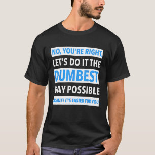 No You're Right Let's Do It The Dumbest Way Possib T-Shirt