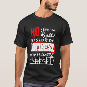 No You're Right Lets Do It The Dumbest Way Possibl T-Shirt