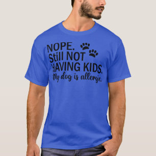 NOPE Still NOT HAVING KIDS My dog is allergic T-Shirt