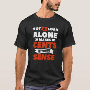 Not A Loan Alone Makes Cents Without Sense Mortgag T-Shirt