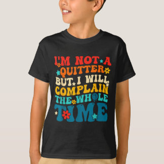 Not a quitter but will complain the whole time T-Shirt