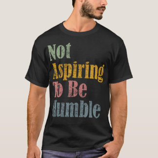 Not Aspiring To Be Humble T-Shirt