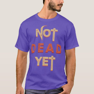 Not Dead Yet Funny Sarcastic T-Shirt