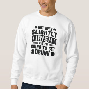 Not Even Slightly Irish But I’m Going To Get Drunk Sweatshirt