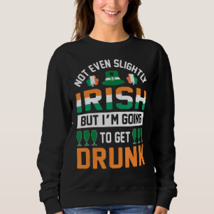 Not Even Slightly Irish But I'm Going To Get Drunk Sweatshirt