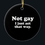 Not gay. I just act this way.  (Pickup Line) Ceramic Ornament<br><div class="desc">Shop Gay Ornaments,  Gay Posters,  Gay T-shirts,  Gay Hoodies,  Gay Stickers,  Gay Buttons and Gay Novelty gifts from http://www.GlbtShirts.com</div>