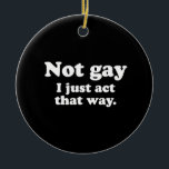 Not gay. I just act this way.  (Pickup Line) Ceramic Ornament<br><div class="desc">Shop Gay Ornaments,  Gay Posters,  Gay T-shirts,  Gay Hoodies,  Gay Stickers,  Gay Buttons and Gay Novelty gifts from http://www.GlbtShirts.com</div>