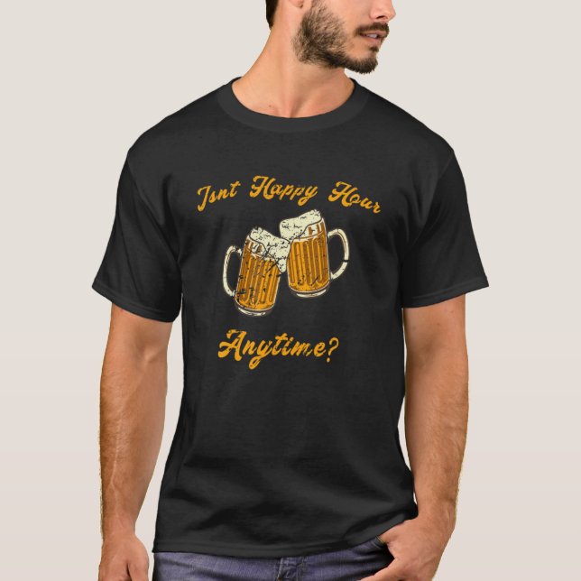 Not Happy Hour Anytime Beer Drinking Alcohol Meme  T-Shirt (Front)